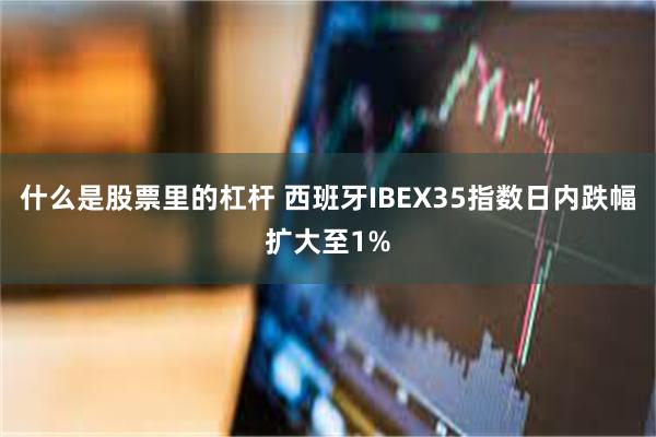 什么是股票里的杠杆 西班牙IBEX35指数日内跌幅扩大至1%