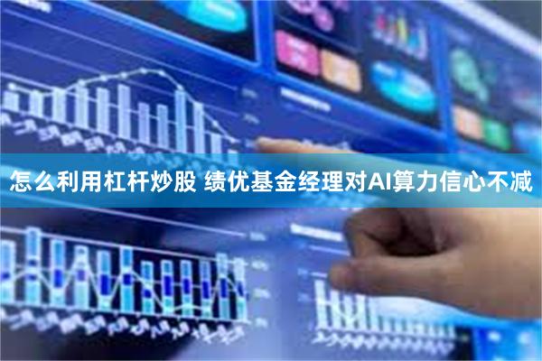 怎么利用杠杆炒股 绩优基金经理对AI算力信心不减