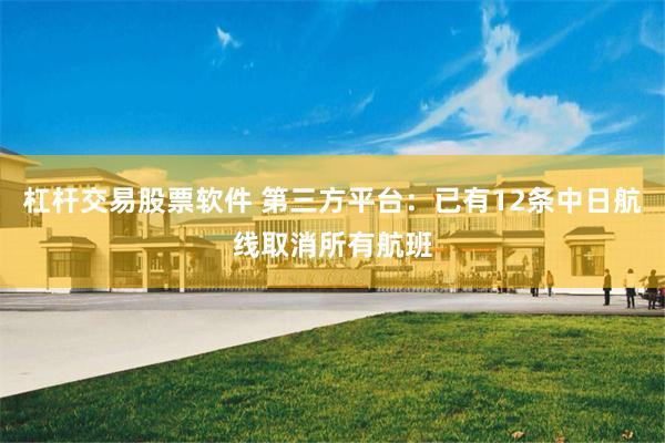 杠杆交易股票软件 第三方平台：已有12条中日航线取消所有航班