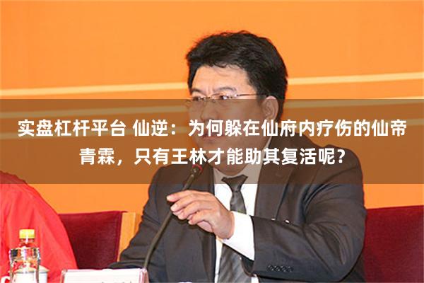 实盘杠杆平台 仙逆:为何躲在仙府内疗伤的仙帝青霖,只有王林才能助其复活呢?