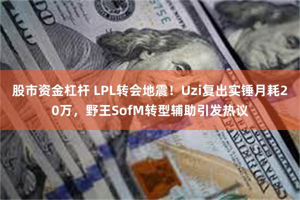 股市资金杠杆 LPL转会地震!Uzi复出实锤月耗20万,野王SofM转型辅助引发热议
