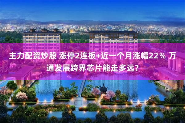 主力配资炒股 涨停2连板+近一个月涨幅22％ 万通发展跨界芯片能走多远？