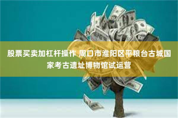 股票买卖加杠杆操作 周口市淮阳区平粮台古城国家考古遗址博物馆试运营