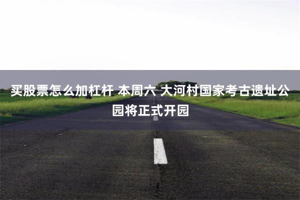 买股票怎么加杠杆 本周六 大河村国家考古遗址公园将正式开园