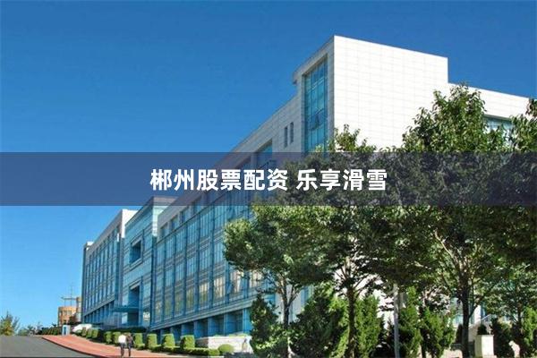 郴州股票配资 乐享滑雪