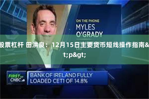 股票杠杆 田洪良：12月15日主要货币短线操作指南<p>