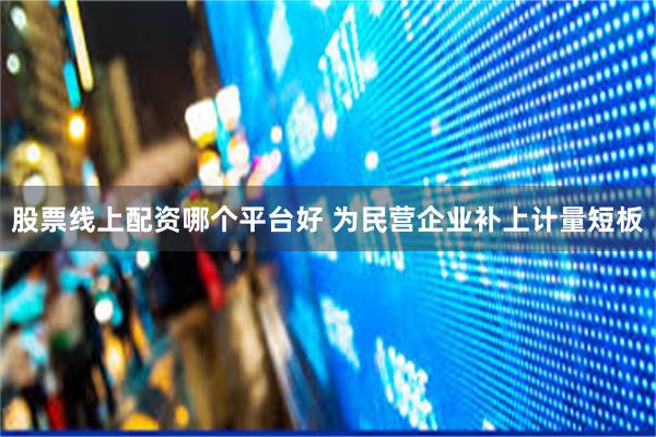 股票线上配资哪个平台好 为民营企业补上计量短板