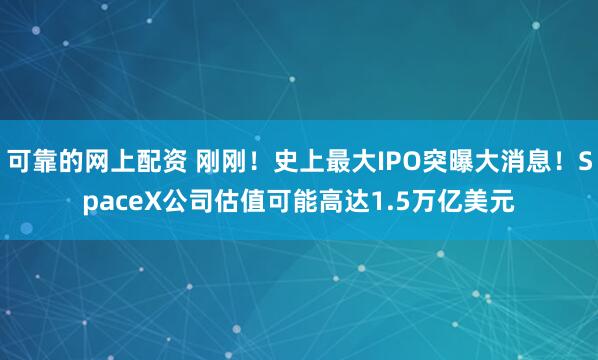可靠的网上配资 刚刚！史上最大IPO突曝大消息！SpaceX公司估值可能高达1.5万亿美元