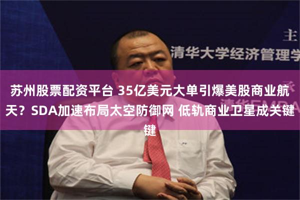 苏州股票配资平台 35亿美元大单引爆美股商业航天？SDA加速布局太空防御网 低轨商业卫星成关键