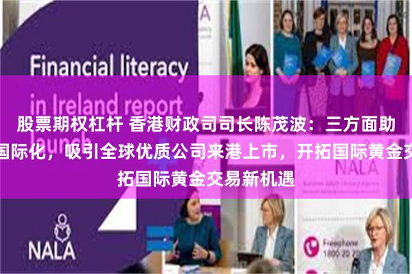 股票期权杠杆 香港财政司司长陈茂波：三方面助力人民币国际化，吸引全球优质公司来港上市，开拓国际黄金交易新机遇