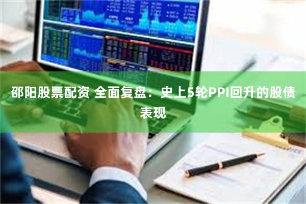 邵阳股票配资 全面复盘：史上5轮PPI回升的股债表现