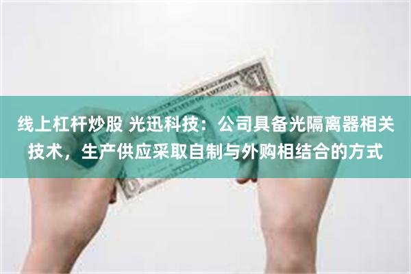 线上杠杆炒股 光迅科技：公司具备光隔离器相关技术，生产供应采取自制与外购相结合的方式
