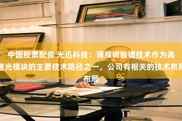 中国股票配资 光迅科技：薄膜铌酸锂技术作为高速光模块的主要技术路径之一，公司有相关的技术布局