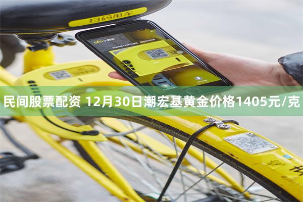 民间股票配资 12月30日潮宏基黄金价格1405元/克