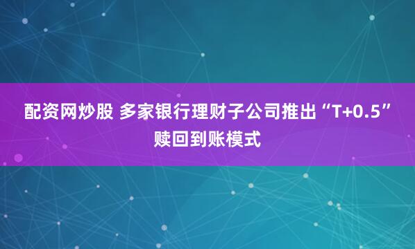 配资网炒股 多家银行理财子公司推出“T+0.5”赎回到账模式