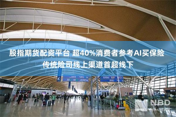 股指期货配资平台 超40%消费者参考AI买保险 传统险司线上渠道首超线下