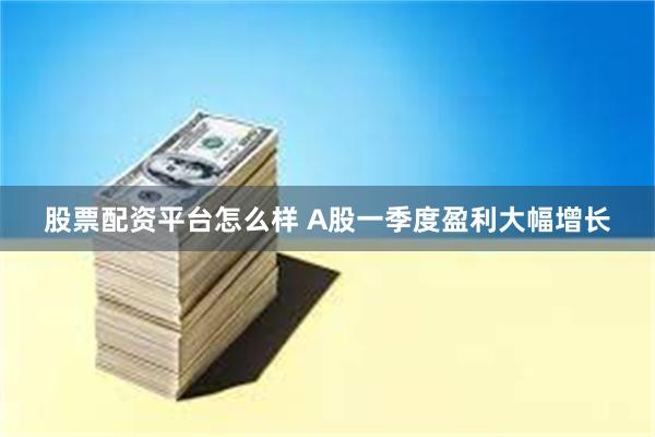 股票配资平台怎么样 A股一季度盈利大幅增长