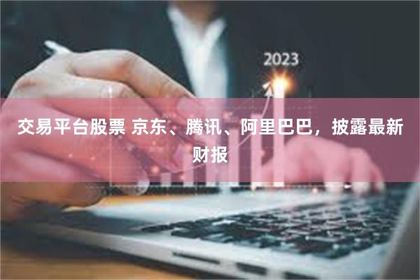 交易平台股票 京东、腾讯、阿里巴巴,披露最新财报