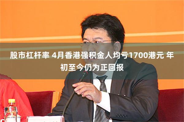 股市杠杆率 4月香港强积金人均亏1700港元 年初至今仍为正回报