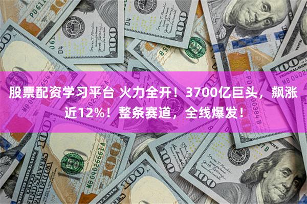 股票配资学习平台 火力全开!3700亿巨头,飙涨近12%!整条赛道,全线爆发!