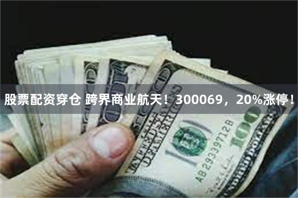 股票配资穿仓 跨界商业航天!300069,20%涨停!