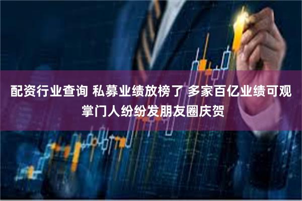 配资行业查询 私募业绩放榜了 多家百亿业绩可观 掌门人纷纷发朋友圈庆贺