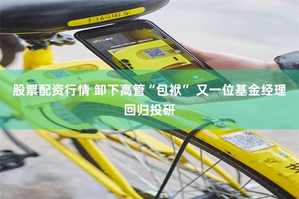 股票配资行情 卸下高管“包袱” 又一位基金经理回归投研
