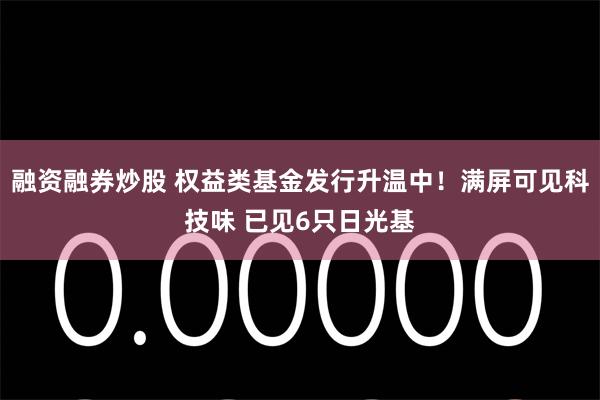 融资融券炒股 权益类基金发行升温中！满屏可见科技味 已见6只日光基