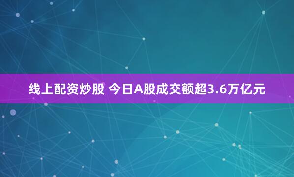 线上配资炒股 今日A股成交额超3.6万亿元