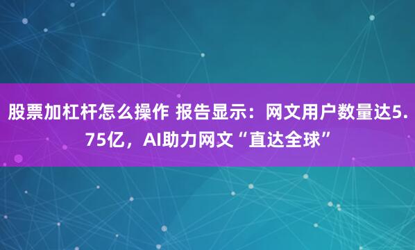 股票加杠杆怎么操作 报告显示：网文用户数量达5.75亿，AI助力网文“直达全球”