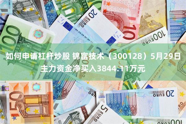 如何申请杠杆炒股 锦富技术（300128）5月29日主力资金净买入3844.11万元