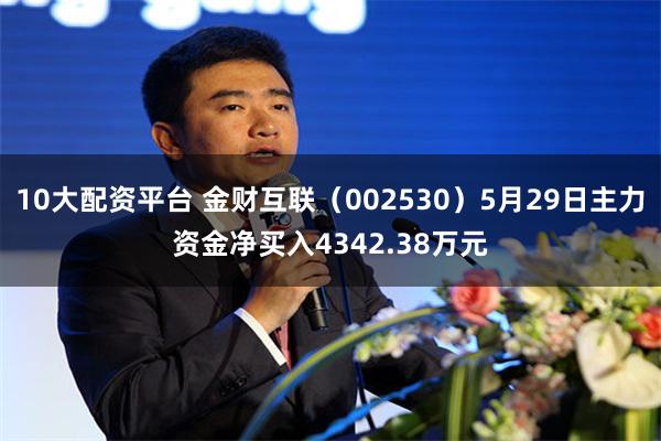 10大配资平台 金财互联（002530）5月29日主力资金净买入4342.38万元