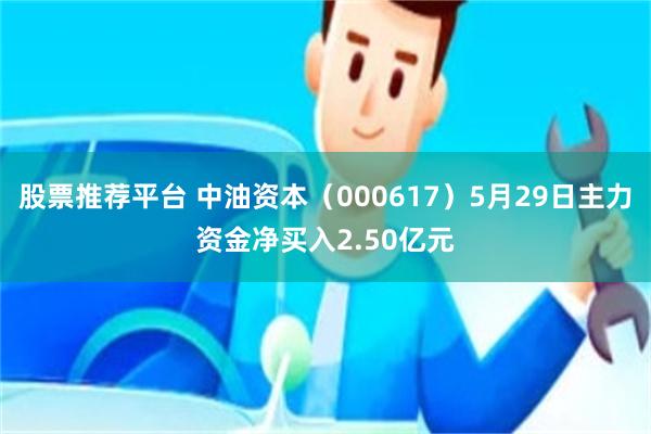 股票推荐平台 中油资本（000617）5月29日主力资金净买入2.50亿元