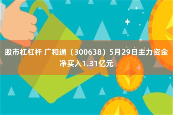 股市杠杠杆 广和通（300638）5月29日主力资金净买入1.31亿元