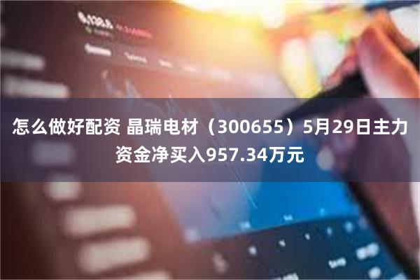 怎么做好配资 晶瑞电材（300655）5月29日主力资金净买入957.34万元