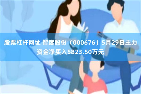 股票杠杆网址 智度股份（000676）5月29日主力资金净买入5823.50万元