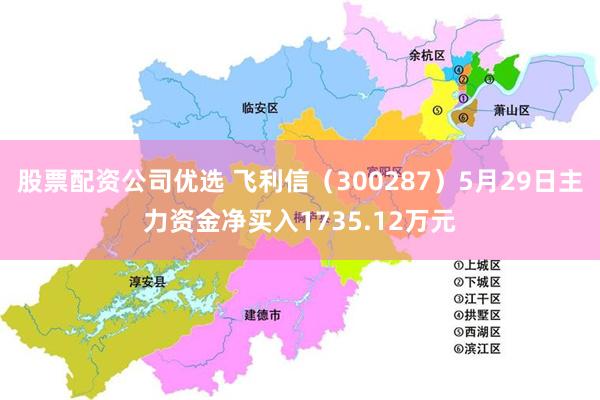 股票配资公司优选 飞利信（300287）5月29日主力资金净买入1735.12万元