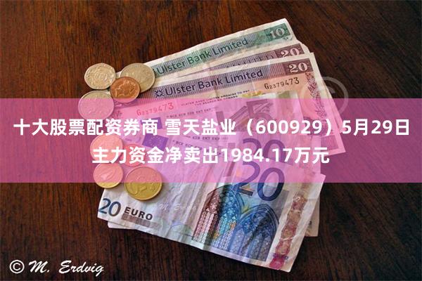 十大股票配资券商 雪天盐业（600929）5月29日主力资金净卖出1984.17万元
