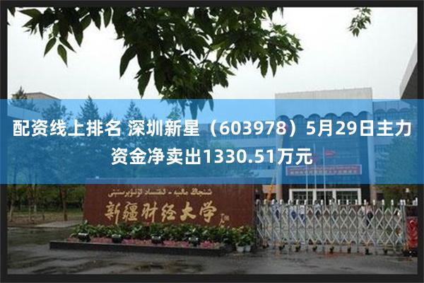 配资线上排名 深圳新星（603978）5月29日主力资金净卖出1330.51万元