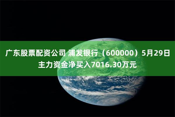 广东股票配资公司 浦发银行（600000）5月29日主力资金净买入7016.30万元