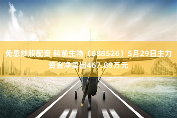 免息炒股配资 科前生物（688526）5月29日主力资金净卖出467.89万元