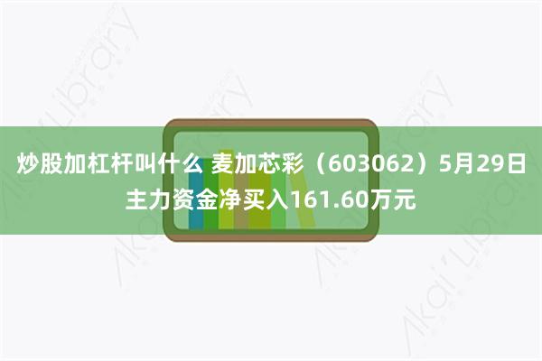 炒股加杠杆叫什么 麦加芯彩（603062）5月29日主力资金净买入161.60万元