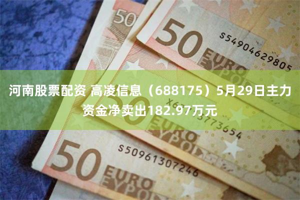 河南股票配资 高凌信息（688175）5月29日主力资金净卖出182.97万元