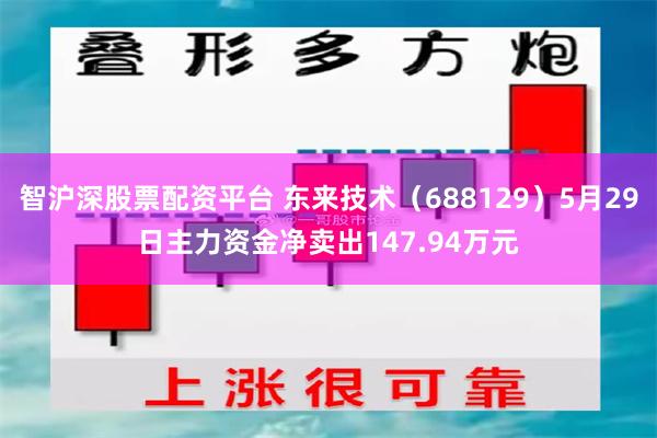 智沪深股票配资平台 东来技术（688129）5月29日主力资金净卖出147.94万元
