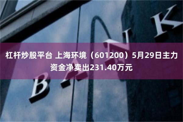 杠杆炒股平台 上海环境（601200）5月29日主力资金净卖出231.40万元