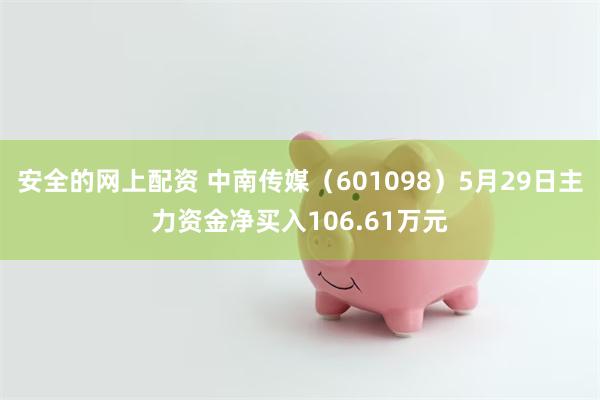 安全的网上配资 中南传媒（601098）5月29日主力资金净买入106.61万元
