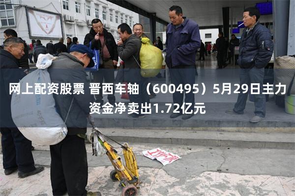 网上配资股票 晋西车轴（600495）5月29日主力资金净卖出1.72亿元