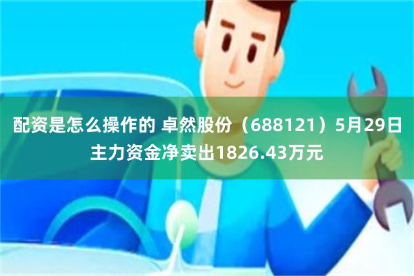 配资是怎么操作的 卓然股份（688121）5月29日主力资金净卖出1826.43万元