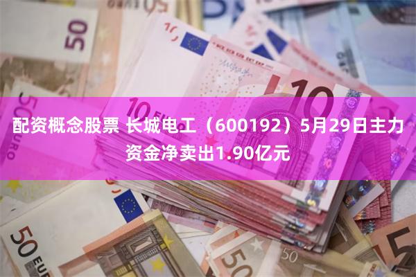配资概念股票 长城电工（600192）5月29日主力资金净卖出1.90亿元