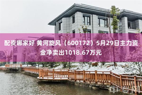 配资哪家好 黄河旋风（600172）5月29日主力资金净卖出1018.67万元